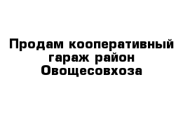 Продам кооперативный гараж район Овощесовхоза